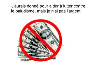 J'aurais donné pour aider à lutter contre le paludisme, mais je n'ai pas l'argent. 