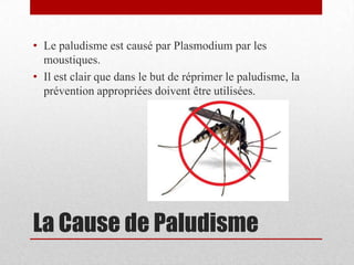• Le paludisme est causé par Plasmodium par les
  moustiques.
• Il est clair que dans le but de réprimer le paludisme, la
  prévention appropriées doivent être utilisées.




La Cause de Paludisme
 