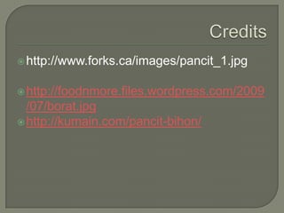 Creditshttp://www.forks.ca/images/pancit_1.jpghttp://foodnmore.files.wordpress.com/2009/07/borat.jpghttp://kumain.com/pancit-bihon/