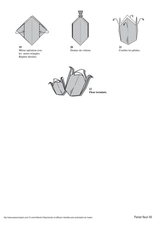 http://www.passionorigami.com/ © Lionel Albertino Reproduction et diffusion interdites sans autorisation de l’auteur Panier fleuri 49
19
Même opération avec
les autres triangles.
Répéter derrière.
20
Donner du volume.
21
Courber les pétales.
22
Fleur terminée.
 