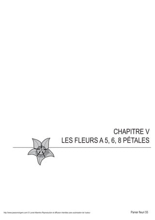 http://www.passionorigami.com/ © Lionel Albertino Reproduction et diffusion interdites sans autorisation de l’auteur Panier fleuri 55
CHAPITRE V
LES FLEURS A 5, 6, 8 PÉTALES
on 2
Pli aplati.
3
Plier, déplier.
5
Descendre le triangle.
6
Faire passer le triangle
à l'intérieur.
riangle,nant le voletr la droite.re.
9
Libérer les trois
autres triangles.
10
Remonter la pointes.
Répéter l'opération
sur toutes les pointes.
13
Fleur terminée.
 