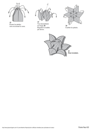 http://www.passionorigami.com/ © Lionel Albertino Reproduction et diffusion interdites sans autorisation de l’auteur Panier fleuri 65
22
Ecarter les pétales
tout en écrasant le coeur.
23
Vue intermédiaire
de l'étape 20.
Regarder le modèle
par dessus.
24
Courber les pétales.
25
Fleur terminée.
 
