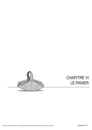 http://www.passionorigami.com/ © Lionel Albertino Reproduction et diffusion interdites sans autorisation de l’auteur Panier fleuri 77
CHAPITRE VI
LE PANIER
Marquer un repli. Pli montagne. Première pointe
terminée.
nte.
29
Deuxième pointe terminée.
Repasser à une vue générale
du modèle.
30
Regarder le modèle de face.
32
Insérer la languette
dans la poche.
Regarder le modèle
par le dessus.
33
Bloquer le système de
fermeture en arrondissant
l'arceau vers le bas.
Repasser à une vue générale.
35
Panier terminé.
 