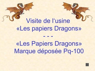 Visite de l‘usine  «Les papiers Dragons» - - -  «Les Papiers Dragons» Marque déposée Pq-100 
