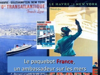 Le paquebot France,
  un ambassadeur sur les mers
F. Bernard (d’après le site et l’exposition du Musée de la Marine, Paris)
 