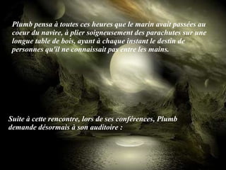 Plumb pensa à toutes ces heures que le marin avait passées au coeur du navire, à plier soigneusement des parachutes sur une longue table de bois, ayant à chaque instant le destin de personnes qu'il ne connaissait pas entre les mains. Suite à cette rencontre, lors de ses conférences, Plumb demande désormais à son auditoire :   