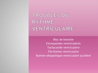 Bloc de branche
Extrasystoles ventriculaires
Tachycardie ventriculaire
Fibrillation ventriculaire
Rythme idiopathique ventriculaire accéléré
 