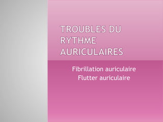 Fibrillation auriculaire
Flutter auriculaire
 