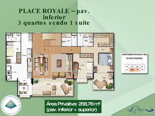 Área Privativa: 258,78 m² (pav. inferior + superior) PLACE ROYALE – pav. inferior 3 quartos sendo 1 suíte 