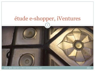 étude e-shopper, iVentures
5

some rights reserved cc 2012 visionarymarketing.com

2013

 