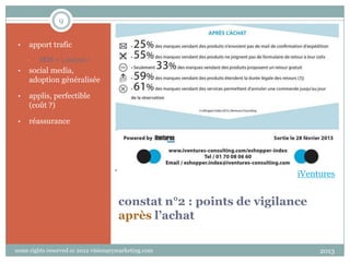 9
•

apport trafic
•

SEM = 1 moyen !

•

social media,
adoption généralisée

•

applis, perfectible
(coût ?)

•

réassurance

iVentures

constat n°2 : points de vigilance
après l’achat
some rights reserved cc 2012 visionarymarketing.com

2013

 
