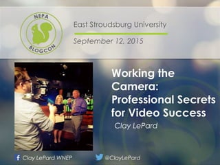Working the
Camera:
Professional Secrets
for Video Success
East Stroudsburg University
September 12, 2015
Clay LePard
Sample
Image
Clay LePard WNEP @ClayLePard
 