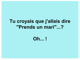Tu croyais que j'allais dire
"Prends un mari"...?
Oh... !
 