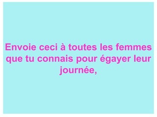 Envoie ceci à toutes les femmes
que tu connais pour égayer leur
journée,
 