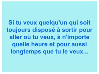 Si tu veux quelqu'un qui soit
toujours disposé à sortir pour
aller où tu veux, à n'importe
quelle heure et pour aussi
longtemps que tu le veux...
 