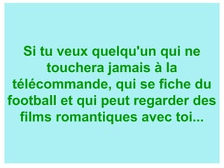 Si tu veux quelqu'un qui ne
touchera jamais à la
télécommande, qui se fiche du
football et qui peut regarder des
films romantiques avec toi...
 