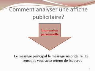 Le message principal le message secondaire. Le
sens que vous avez retenu de l’œuvre .
Comment analyser une affiche
publicitaire?
13
Impression
personnelle
 