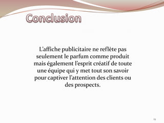 L’affiche publicitaire ne reflète pas
seulement le parfum comme produit
mais également l’esprit créatif de toute
une équipe qui y met tout son savoir
pour captiver l’attention des clients ou
des prospects.
19
 