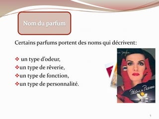 Certains parfums portent des noms qui décrivent:
 un type d’odeur,
un type de rêverie,
un type de fonction,
un type de personnalité.
5
 