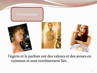 l'égérie et le parfum ont des valeurs et des atouts en
commun et sont extrêmement liés .
7
 