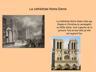 La cathédrale Notre-Dame La Catédrale Notre-Dame telle que Claude et Christine la contemplait au XIXe siècle, tout à gauche de la gravure. Puis en bas telle qu'elle est aujourd'hui. 