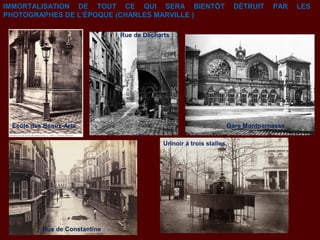 IMMORTALISATION DE TOUT CE QUI SERA BIENTÔT DÉTRUIT PAR LES
PHOTOGRAPHES DE L'ÉPOQUE (CHARLES MARVILLE )
Gare MontparnasseEcole des Beaux-Arts
Rue de Constantine
Urinoir à trois stalles,
Rue de Decharts
 