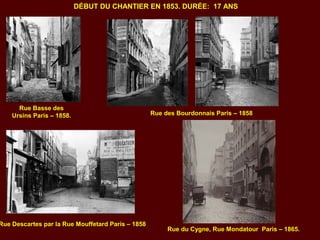 DÉBUT DU CHANTIER EN 1853. DURÉE: 17 ANS
Rue Basse des
Ursins Paris – 1858. Rue des Bourdonnais Paris – 1858
Rue Descartes par la Rue Mouffetard Paris – 1858
Rue du Cygne, Rue Mondatour Paris – 1865.
 