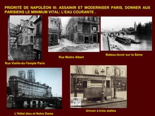 PRIORITÉ DE NAPOLÉON III: ASSAINIR ET MODERNISER PARIS, DONNER AUX
PARISIENS LE MINIMUM VITAL: L'EAU COURANTE .
Rue Vieille-du-Temple Paris
L’Hôtel dieu et Notre Dame
Rue Maitre Albert
Urinoir à trois stalles
Bateau-lavoir sur la Seine
 