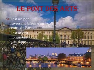 Le pont des Arts
Il est un pont
traversant la Seine au
centre de Paris.
Il est inscrit
monument
historique.
 