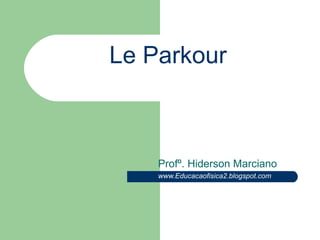 Le Parkour Profº. Hiderson Marciano www.Educacaofisica2.blogspot.com 