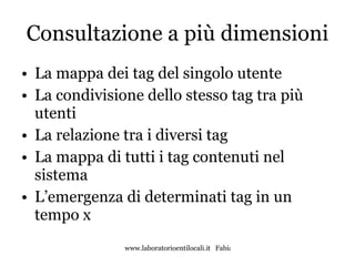 Consultazione a più dimensioni La mappa dei tag del singolo utente La condivisione dello stesso tag tra più utenti La relazione tra i diversi tag La mappa di tutti i tag contenuti nel sistema L’emergenza di determinati tag in un tempo x 