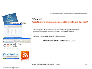 2. Le caratteristiche dell’informazione sul Web e la loro evoluzione Evoluzione di risorse “classiche” verso nuove funzioni di personalizzazione e interazione da parte dell’utente Web 2.0  Quali altre conseguenze sulla tipologia dei siti?   nuovo tipo di IBRIDISMO delle risorse  INTEROPERABILITA’ informazioni [email_address] t 
