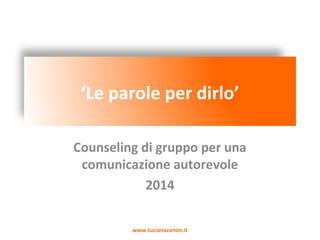 ‘Le parole per dirlo’
Counseling di gruppo per una
comunicazione autorevole
2014
www.lucianazanon.it

 