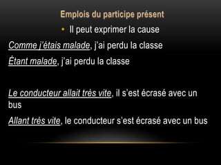 • Il peut exprimer la cause
Comme j’étais malade, j’ai perdu la classe
Étant malade, j’ai perdu la classe
Le conducteur allait très vite, il s’est écrasé avec un
bus
Allant très vite, le conducteur s’est écrasé avec un bus
 