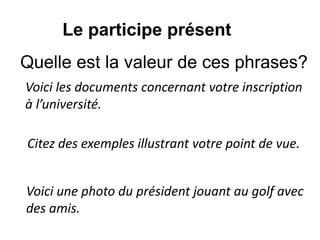 Voici les documents concernant votre inscription
à l’université.
Le participe présent
Citez des exemples illustrant votre point de vue.
Voici une photo du président jouant au golf avec
des amis.
Quelle est la valeur de ces phrases?
 