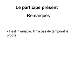 Le participe présent
- Il est invariable. Il n’a pas de temporalité
propre.
Remarques
 