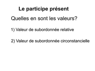 Le participe présent
Quelles en sont les valeurs?
1) Valeur de subordonnée relative
2) Valeur de subordonnée circonstancielle
 