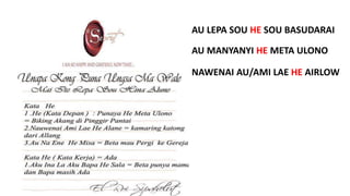 AU LEPA SOU HE SOU BASUDARAI
AU MANYANYI HE META ULONO
NAWENAI AU/AMI LAE HE AIRLOW
 