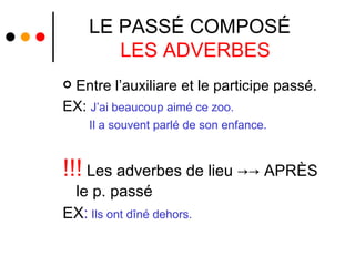 LE PASSÉ COMPOSÉ  LES ADVERBES Entre l’auxiliare et le participe passé.  EX:  J’ai beaucoup aimé ce zoo. Il a souvent parlé de son enfance. !!!   Les adverbes de lieu  ->-> APRÈS le p. passé EX :  Ils ont dîné dehors. 