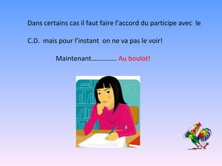 Dans certains cas il faut faire l’accord du participe avec  le  C.D.  mais pour l’instant  on ne va pas le voir!  Maintenant……………  Au boulot! 