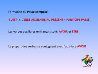 Formation du  Passé composé : SUJET   +  VERBE AUXILAIRE AU PRÉSENT  +  PARTICIPE PASSÉ Les verbes auxiliares en français sont:  AVOIR  et  ÊTRE La plupart des verbes se conjuguent avec l’auxiliare  AVOIR 