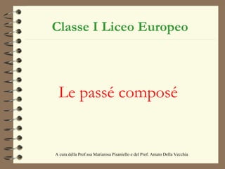 Classe I Liceo Europeo Le passé composé A cura della Prof.ssa Mariarosa Pisaniello e del Prof. Amato Della Vecchia  