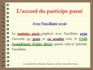 L’accord du participe passé A cura della Prof.ssa Mariarosa Pisaniello e del Prof. Amato Della Vecchia  Avec l’auxiliaire avoir Le  participe passé  employé avec l’auxiliaire   avoir   s’accorde  en   genre   et   en nombre   avec le  COD (complément d’objet direct)   quand celui-ci précède l’auxiliaire. 