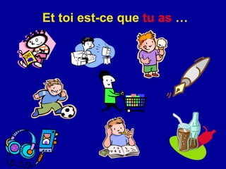 Et toi est-ce que  tu as  … 