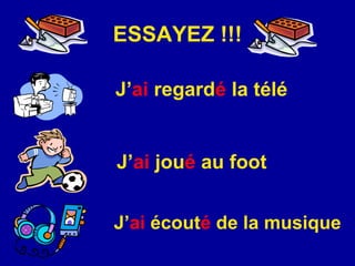 ESSAYEZ !!! J’ ai   regard é   la t é l é J’ ai  jou é  au foot J’ ai   é cout é  de la musique 