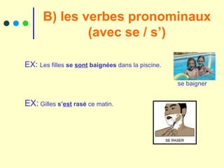 B) les verbes pronominaux (avec se / s’) EX:  Les filles  se  sont  baignées  dans la piscine. se baigner EX:  Gilles  s’ est  rasé  ce matin. 