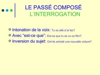 LE PASSÉ COMPOSÉ  L’INTERROGATION Intonation de la voix:  Tu es allé à la fac? Avec “est-ce que”:  Est-ce que tu as vu ce film? Inversion du sujet:  Ont-ils acheté une nouvelle voiture? 