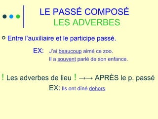 LE PASSÉ COMPOSÉ  LES ADVERBES Entre l’auxiliaire et le participe passé.  EX:  J’ai  beaucoup  aimé ce zoo. Il a  souvent  parlé de son enfance. !  Les adverbes de lieu   !   ->-> APRÈS le p. passé EX :  Ils ont dîné  dehors . 