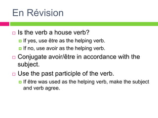 En RévisionIs the verb a house verb? If yes, use être as the helpingverb.If no, use avoir as the helpingverb. Conjugate avoir/être in accordance with the subject. Use the pastparticiple of the verb.If être wasused as the helpingverb, make the subject and verbagree. 