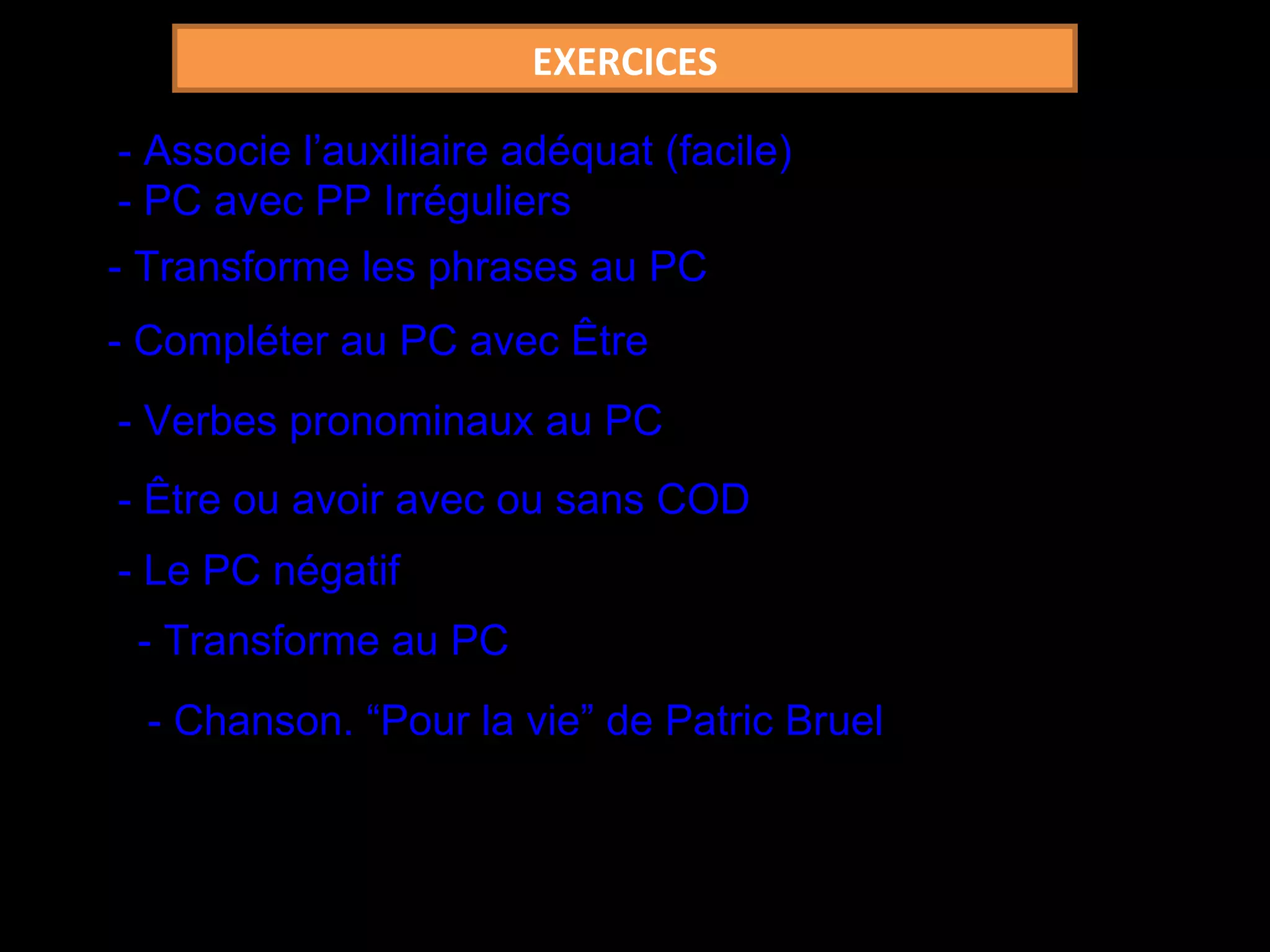 EXERCICES - Associe l’auxiliaire adéquat (facile) - PC avec PP Irréguliers - Transforme les phrases au PC - Compléter au PC avec Être - Verbes pronominaux au PC - Être ou avoir avec ou sans COD - Le PC négatif - Transforme au PC - Chanson. “Pour la vie” de Patric Bruel 